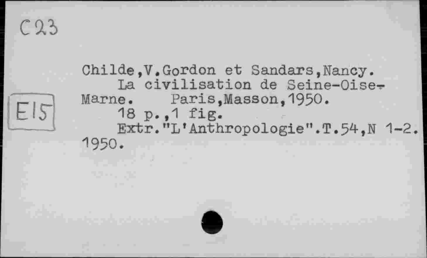 ﻿
El?
Childe,V.Gordon et Sandars,Nancy.
La civilisation de Seine-Oise^-Marne.	Paris,Masson,1950.
18 p.,1 fig.
Extr.”L * Anthropologie".T.54,N 1-2. 1950.